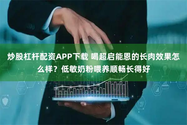 炒股杠杆配资APP下载 喝超启能恩的长肉效果怎么样？低敏奶粉喂养顺畅长得好