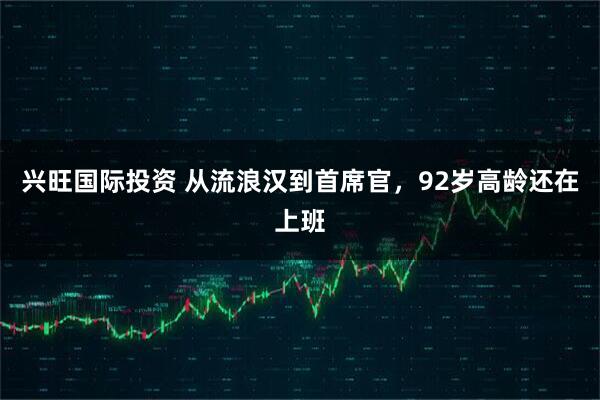 兴旺国际投资 从流浪汉到首席官，92岁高龄还在上班