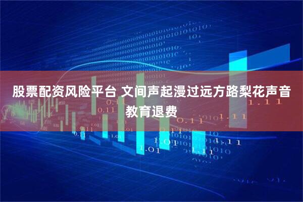 股票配资风险平台 文间声起漫过远方路梨花声音教育退费