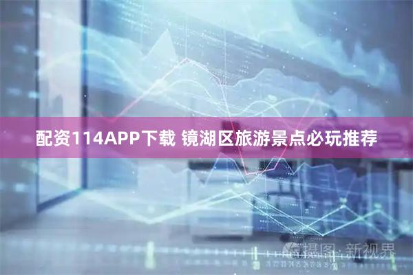 配资114APP下载 镜湖区旅游景点必玩推荐