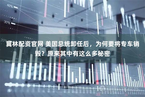 翼林配资官网 美国总统卸任后，为何要将专车销毁？原来其中有这么多秘密