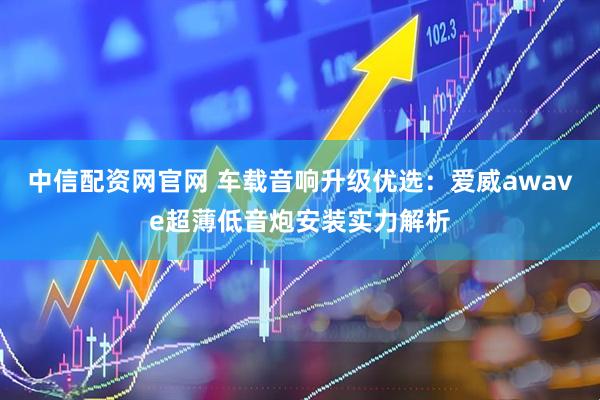 中信配资网官网 车载音响升级优选：爱威awave超薄低音炮安装实力解析