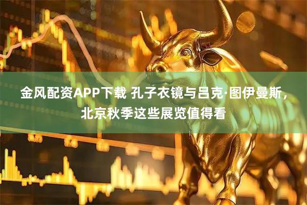 金风配资APP下载 孔子衣镜与吕克·图伊曼斯，北京秋季这些展览值得看
