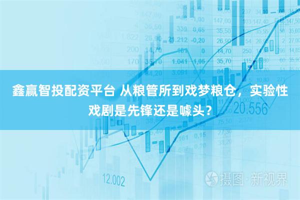 鑫赢智投配资平台 从粮管所到戏梦粮仓，实验性戏剧是先锋还是噱头？