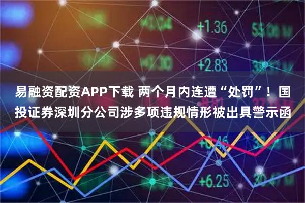 易融资配资APP下载 两个月内连遭“处罚”！国投证券深圳分公司涉多项违规情形被出具警示函