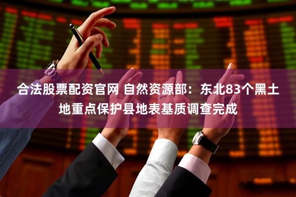 合法股票配资官网 自然资源部：东北83个黑土地重点保护县地表基质调查完成
