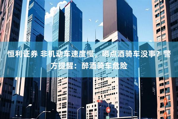 恒利证券 非机动车速度慢，喝点酒骑车没事？警方提醒：醉酒骑车危险