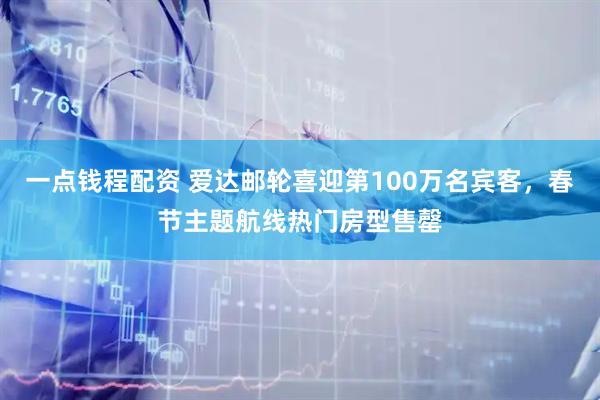 一点钱程配资 爱达邮轮喜迎第100万名宾客，春节主题航线热门房型售罄