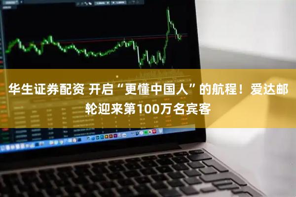 华生证券配资 开启“更懂中国人”的航程！爱达邮轮迎来第100万名宾客