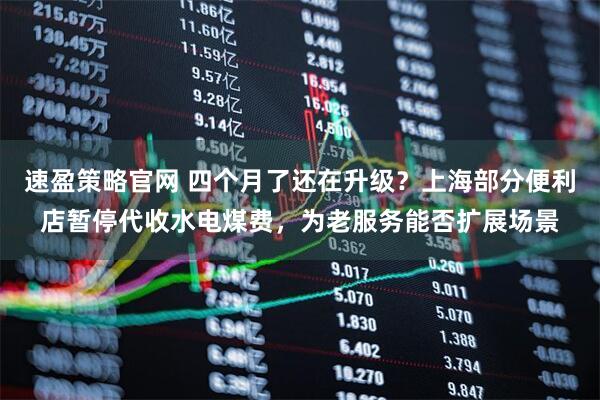 速盈策略官网 四个月了还在升级？上海部分便利店暂停代收水电煤费，为老服务能否扩展场景