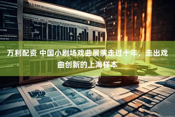 万利配资 中国小剧场戏曲展演走过十年，走出戏曲创新的上海样本