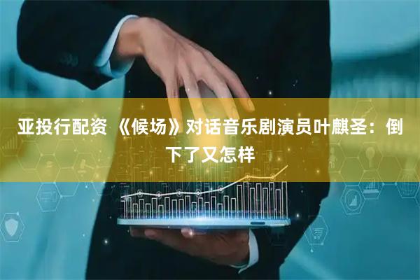 亚投行配资 《候场》对话音乐剧演员叶麒圣：倒下了又怎样