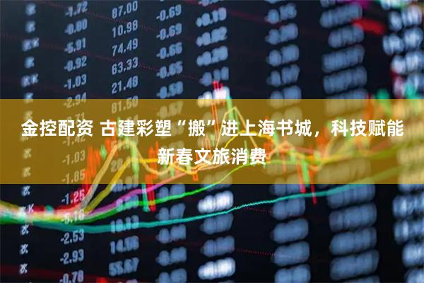 金控配资 古建彩塑“搬”进上海书城，科技赋能新春文旅消费