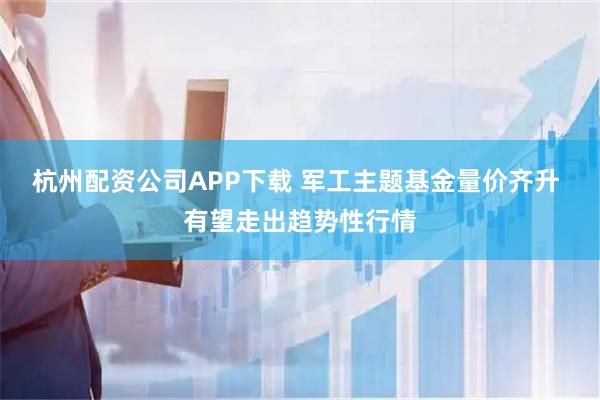 杭州配资公司APP下载 军工主题基金量价齐升 有望走出趋势性行情