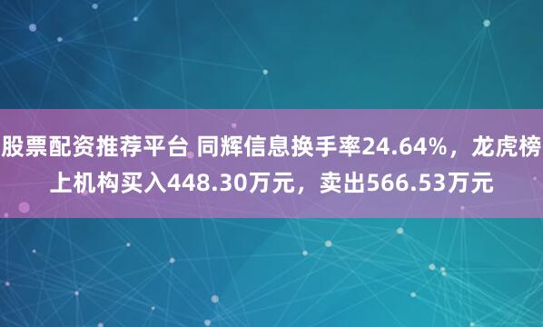 股票配资推荐平台 同辉信息换手率24.64%，龙虎榜上机构买入448.30万元，卖出566.53万元
