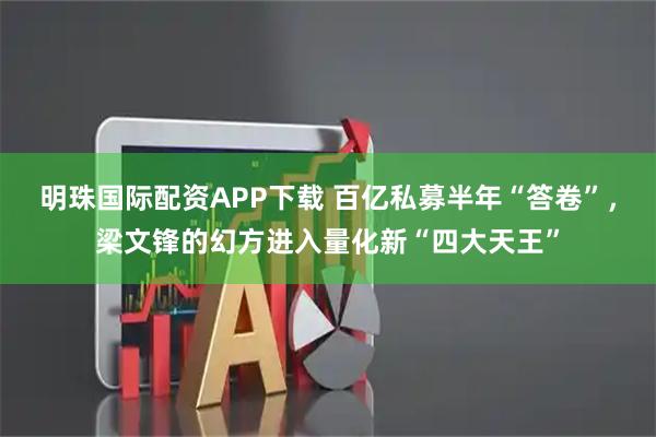 明珠国际配资APP下载 百亿私募半年“答卷”，梁文锋的幻方进入量化新“四大天王”