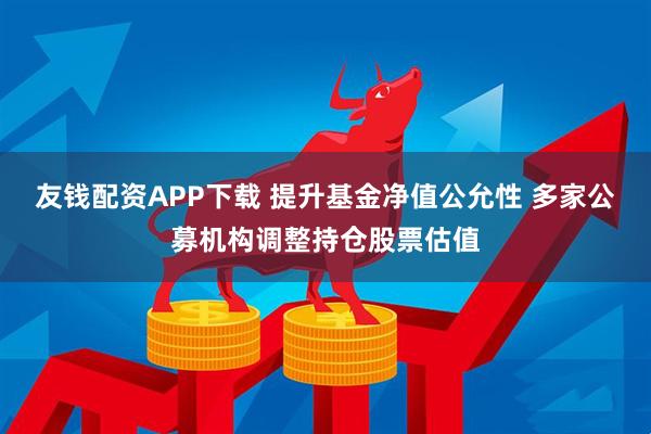 友钱配资APP下载 提升基金净值公允性 多家公募机构调整持仓股票估值