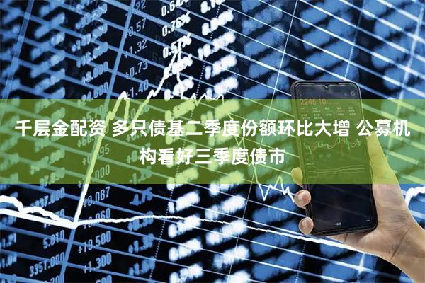 千层金配资 多只债基二季度份额环比大增 公募机构看好三季度债市