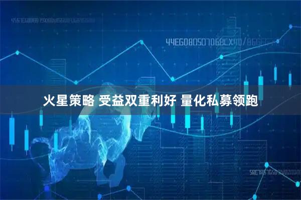 火星策略 受益双重利好 量化私募领跑