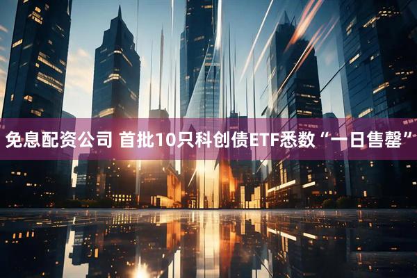 免息配资公司 首批10只科创债ETF悉数“一日售罄”