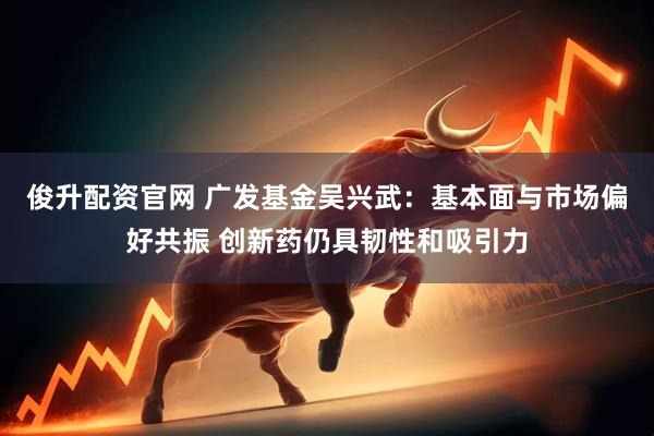俊升配资官网 广发基金吴兴武：基本面与市场偏好共振 创新药仍具韧性和吸引力