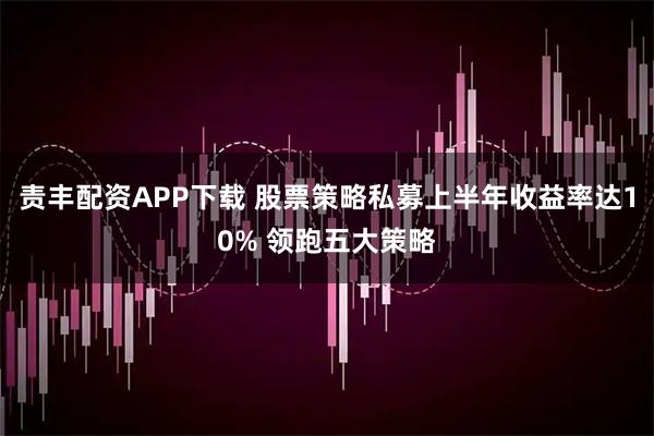 责丰配资APP下载 股票策略私募上半年收益率达10% 领跑五大策略