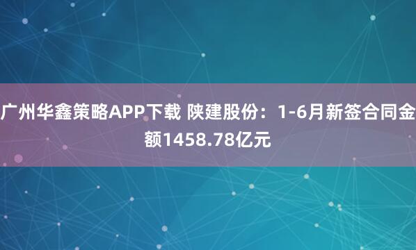 广州华鑫策略APP下载 陕建股份：1-6月新签合同金额1458.78亿元