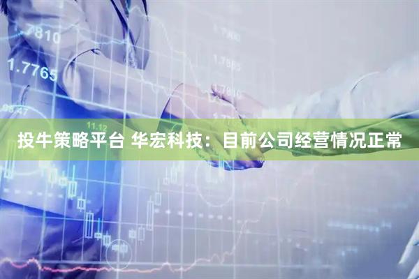 投牛策略平台 华宏科技：目前公司经营情况正常