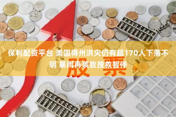 保利配资平台 美国得州洪灾仍有超170人下落不明 暴雨再袭致搜救暂停