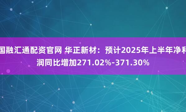 国融汇通配资官网 华正新材：预计2025年上半年净利润同比增加271.02%-371.30%