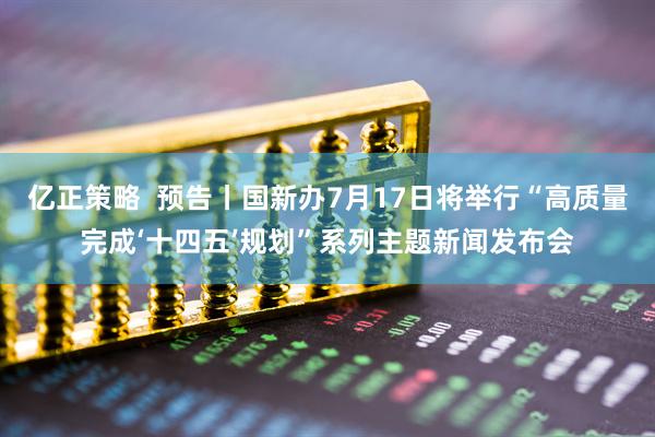 亿正策略  预告丨国新办7月17日将举行“高质量完成‘十四五’规划”系列主题新闻发布会