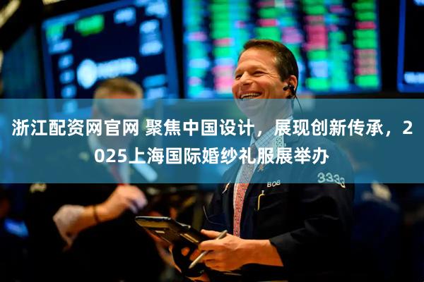 浙江配资网官网 聚焦中国设计，展现创新传承，2025上海国际婚纱礼服展举办