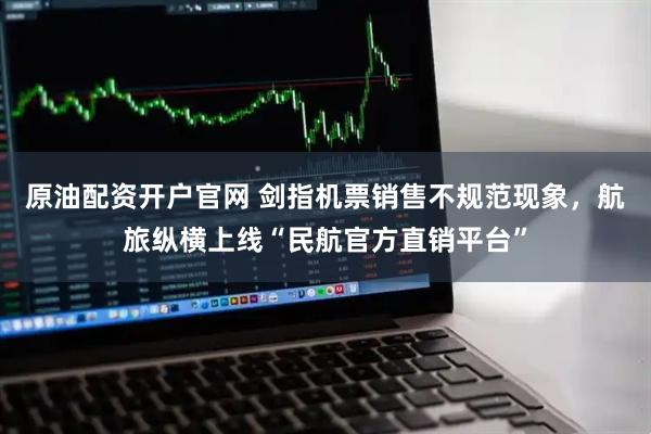 原油配资开户官网 剑指机票销售不规范现象，航旅纵横上线“民航官方直销平台”