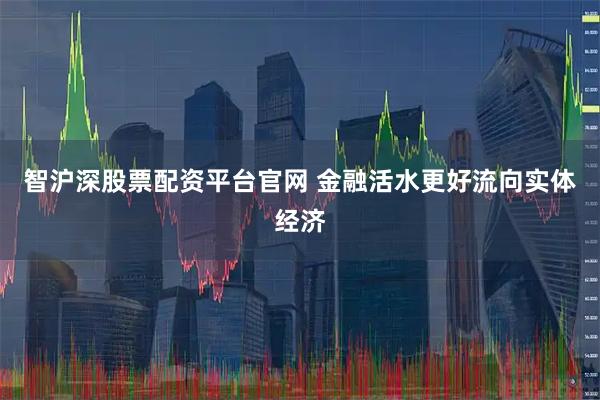 智沪深股票配资平台官网 金融活水更好流向实体经济