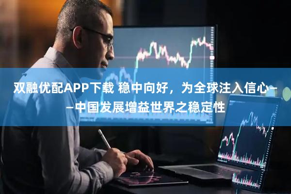 双融优配APP下载 稳中向好，为全球注入信心——中国发展增益世界之稳定性