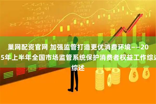 巢网配资官网 加强监管打造更优消费环境——2025年上半年全国市场监管系统保护消费者权益工作综述