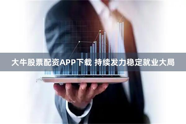 大牛股票配资APP下载 持续发力稳定就业大局