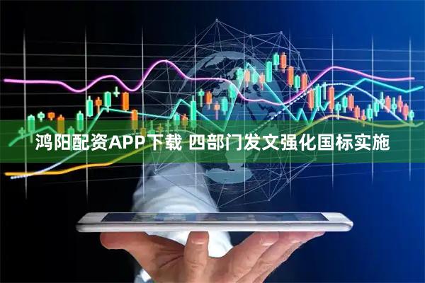 鸿阳配资APP下载 四部门发文强化国标实施