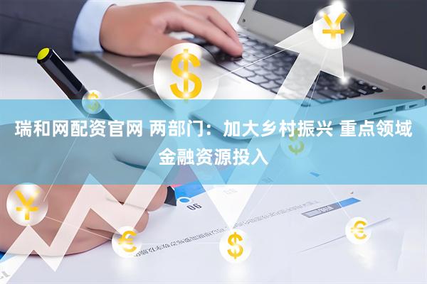 瑞和网配资官网 两部门：加大乡村振兴 重点领域金融资源投入