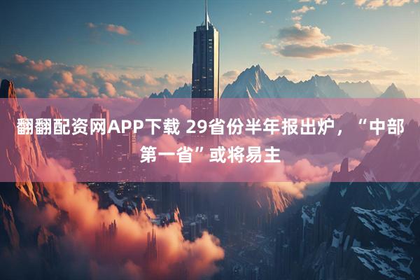 翻翻配资网APP下载 29省份半年报出炉，“中部第一省”或将易主