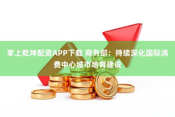 掌上乾坤配资APP下载 商务部：持续深化国际消费中心城市培育建设
