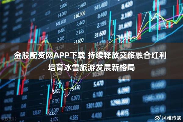 金股配资网APP下载 持续释放交旅融合红利 培育冰雪旅游发展新格局