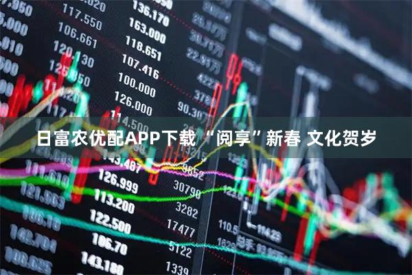 日富农优配APP下载 “阅享”新春 文化贺岁