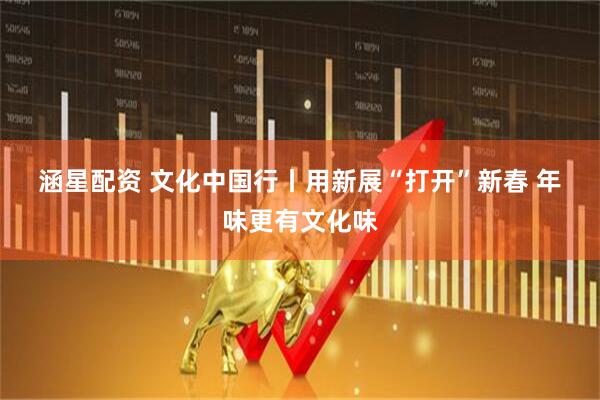 涵星配资 文化中国行丨用新展“打开”新春 年味更有文化味