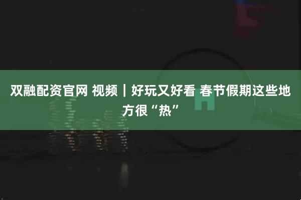 双融配资官网 视频｜好玩又好看 春节假期这些地方很“热”