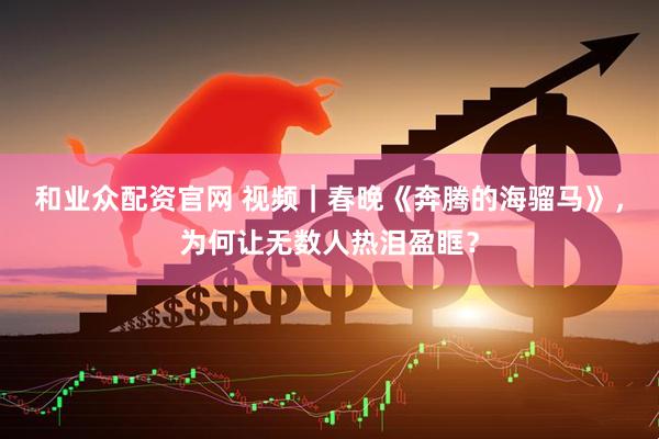 和业众配资官网 视频｜春晚《奔腾的海骝马》，为何让无数人热泪盈眶？