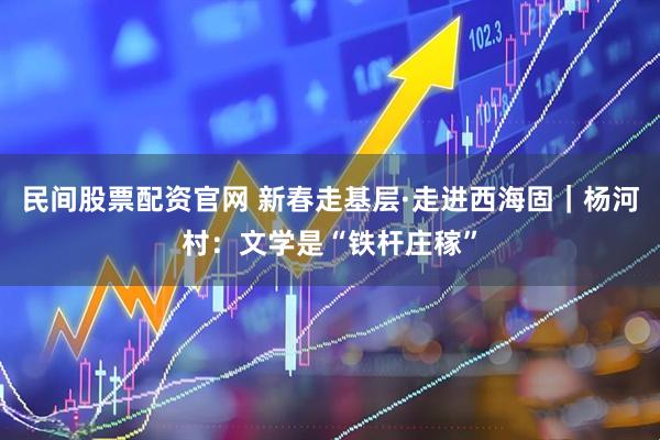 民间股票配资官网 新春走基层·走进西海固｜杨河村：文学是“铁杆庄稼”