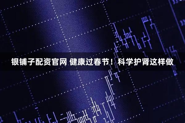 银铺子配资官网 健康过春节！科学护肾这样做