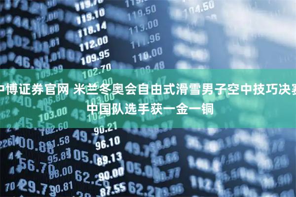 中博证券官网 米兰冬奥会自由式滑雪男子空中技巧决赛 中国队选手获一金一铜