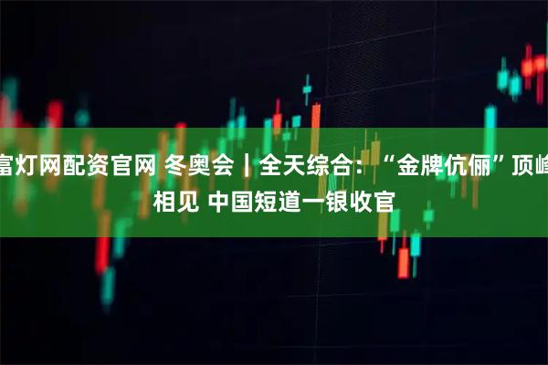 富灯网配资官网 冬奥会｜全天综合：“金牌伉俪”顶峰相见 中国短道一银收官